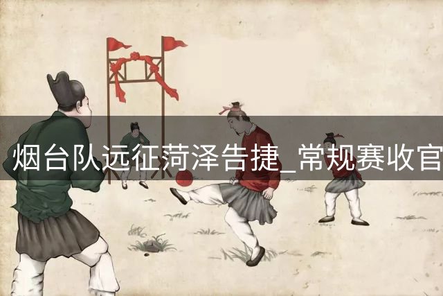 烟台队远征菏泽告捷 常规赛收官战在即